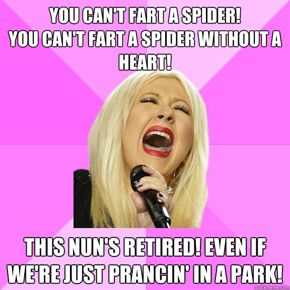 YOU CAN'T FART A SPIDER!
YOU CAN'T FART A SPIDER WITHOUT A HEART! THIS NUN'S RETIRED! EVEN IF WE'RE JUST PRANCIN' IN A PARK!  Wrong Lyrics Christina