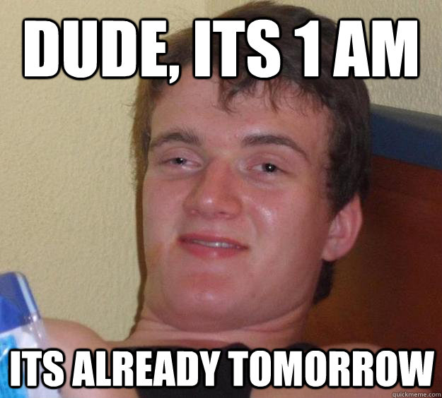 Dude, its 1 am its already tomorrow   10 Guy
