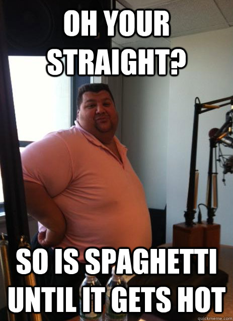 OH YOUR STRAIGHT? so is spaghetti until it gets hot - OH YOUR STRAIGHT? so is spaghetti until it gets hot  Ambiguously Gay Al