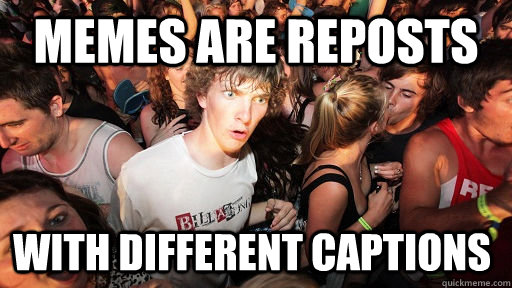 Memes are reposts With different captions  Sudden Clarity Clarence