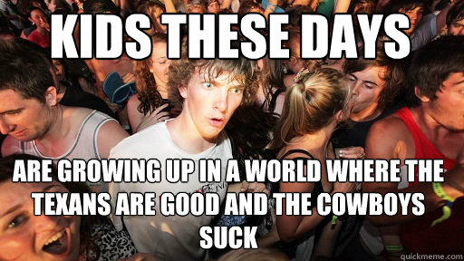 Kids these days Are growing up in a world where the Texans are good and the Cowboys suck  Sudden Clarity Clarence