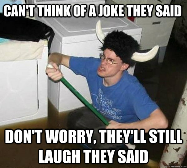 CAN'T THINK OF A JOKE THEY SAID DON'T WORRY, THEY'LL STILL LAUGH THEY SAID  they said2