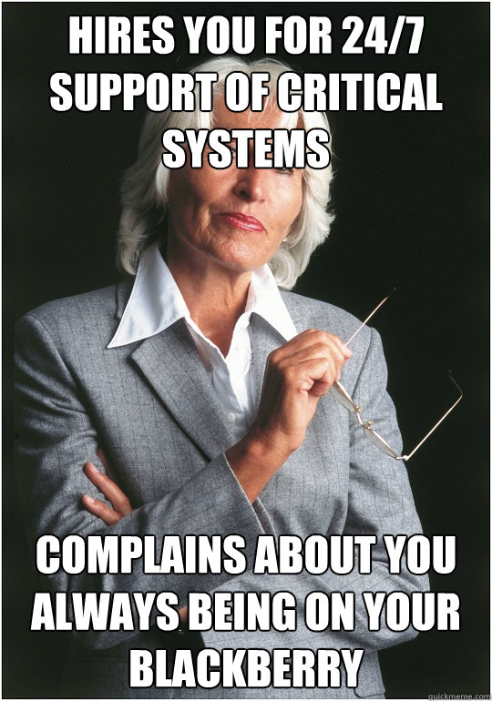 Hires you for 24/7 support of critical systems Complains about you always being on your blackberry - Hires you for 24/7 support of critical systems Complains about you always being on your blackberry  Bitchy Bosslady