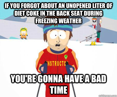 If you forgot about an unopened liter of diet coke in the back seat during freezing weather You're gonna have a bad time  csbadtime