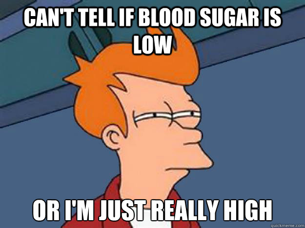 Can't tell if blood sugar is low Or I'm just really high - Can't tell if blood sugar is low Or I'm just really high  Unsure Fry