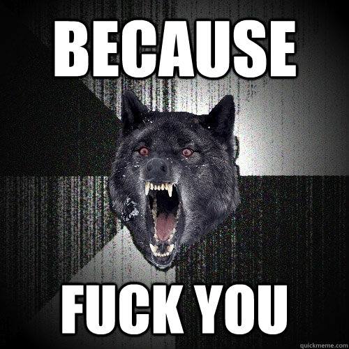 Because FUCK you  Insanity Wolf