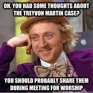 Oh, you had some thoughts about the treyvon martin case? you should probably share them during meeting for worship  Condescending Wonka