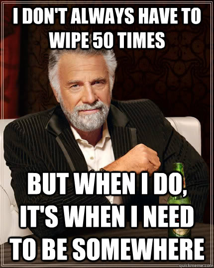 I don't always have to wipe 50 times but when I do, it's when i need to be somewhere  The Most Interesting Man In The World
