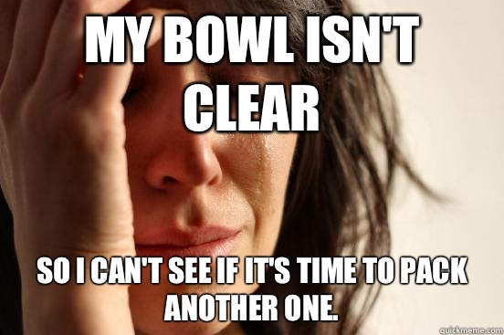 My bowl isn't clear So I can't see if it's time to pack another one.  First World Problems