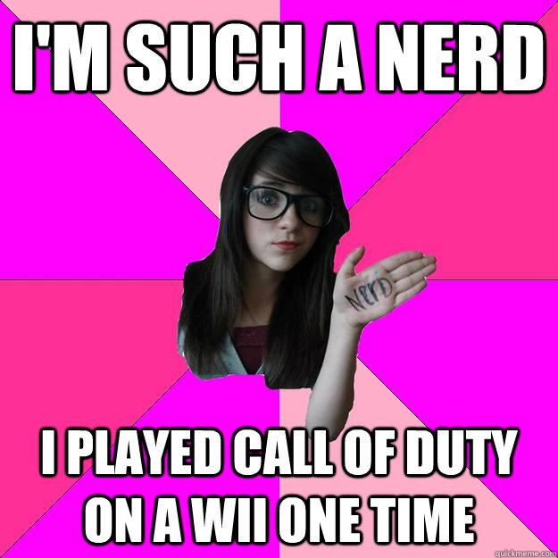 I'm such a nerd i played call of duty on a wii one time  Idiot Nerd Girl