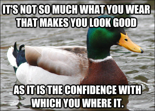 It's not so much what you wear that makes you look good as it is the confidence with which you where it.   Actual Advice Mallard