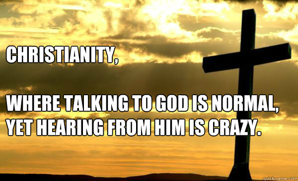 Christianity,

where talking to god is normal, yet hearing from him is crazy. - Christianity,

where talking to god is normal, yet hearing from him is crazy.  Christianity