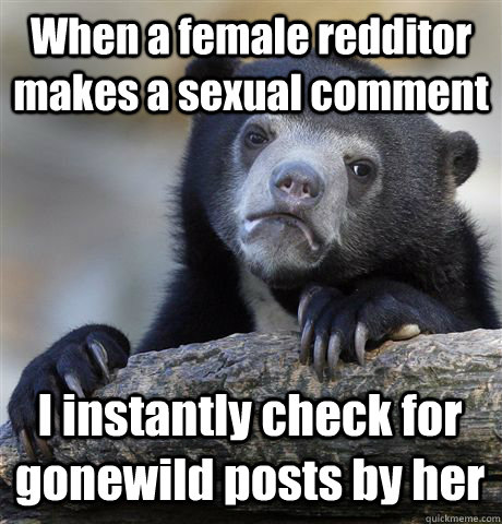 When a female redditor makes a sexual comment I instantly check for gonewild posts by her  Confession Bear