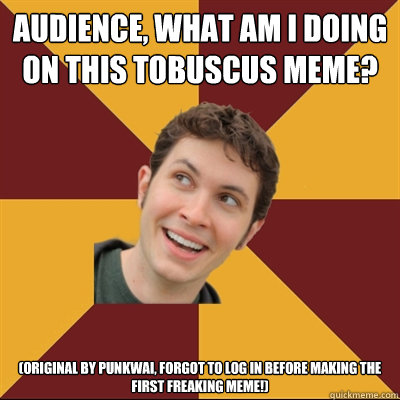 Audience, what am I doing on this Tobuscus meme? (original by punkwai, forgot to log in before making the first freaking meme!)  Tobuscus