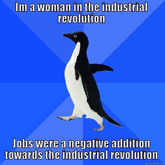 IM A WOMAN IN THE INDUSTRIAL REVOLUTION JOBS WERE A NEGATIVE ADDITION TOWARDS THE INDUSTRIAL REVOLUTION Socially Awkward Penguin