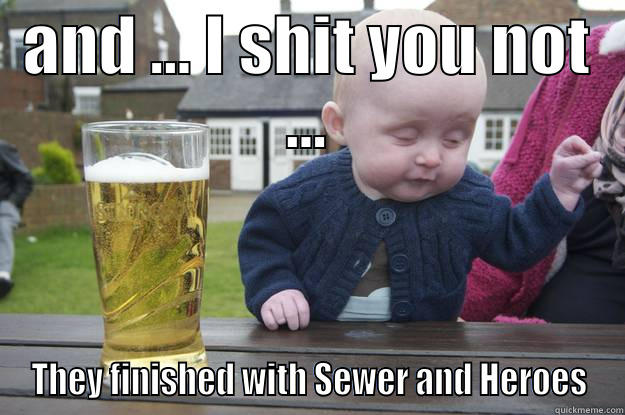 AND ... I SHIT YOU NOT ... THEY FINISHED WITH SEWER AND HEROES drunk baby