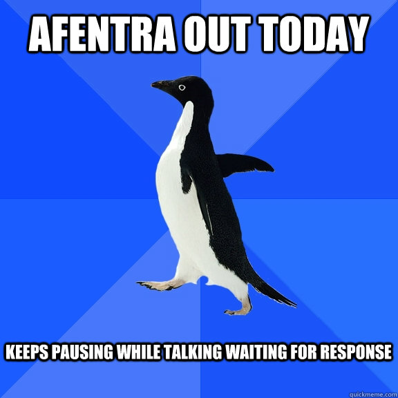 Afentra out today  Keeps pausing while talking waiting for response   Socially Awkward Penguin