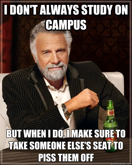 i don't always study on campus but when i do, i make sure to take someone else's seat to piss them off - i don't always study on campus but when i do, i make sure to take someone else's seat to piss them off  The Most Interesting Man In The World