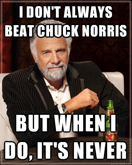 I don't always beat chuck Norris but when i do, it's never  The Most Interesting Man In The World