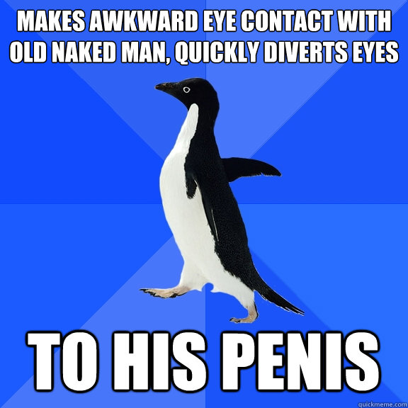 makes awkward eye contact with old naked man, quickly diverts eyes to his penis  Socially Awkward Penguin