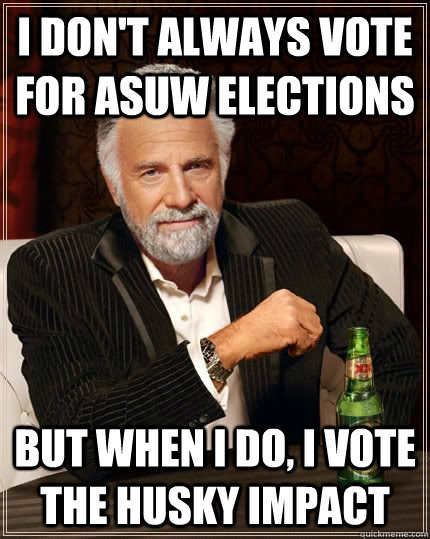 I don't always vote for asuw elections but when i do, i vote the husky impact  The Most Interesting Man In The World