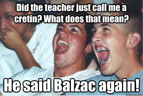 Did the teacher just call me a cretin? What does that mean? He said Balzac again! - Did the teacher just call me a cretin? What does that mean? He said Balzac again!  Imature high schoolers
