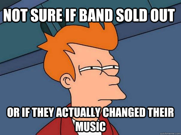 Not sure if band sold out Or if they actually changed their music  Futurama Fry