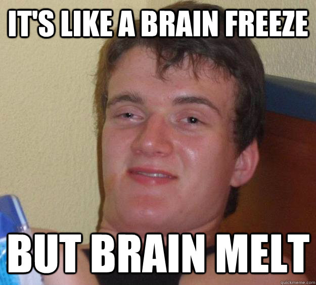 it's like a brain freeze but brain melt - it's like a brain freeze but brain melt  10 Guy