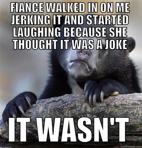 FIANCE WALKED IN ON ME JERKING IT AND STARTED LAUGHING BECAUSE SHE THOUGHT IT WAS A JOKE IT WASN'T Confession Bear