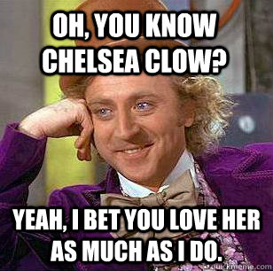 Oh, you know Chelsea Clow? Yeah, I bet you love her as much as I do. - Oh, you know Chelsea Clow? Yeah, I bet you love her as much as I do.  Condescending Wonka