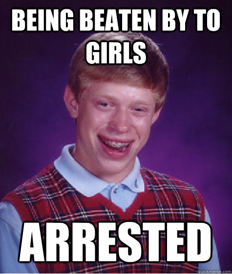 Being beaten by to girls Arrested  Bad Luck Brian
