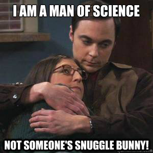 I am a man of science not someone's snuggle bunny! - I am a man of science not someone's snuggle bunny!  Dr. Sheldon Cooper