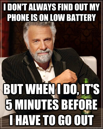 i don't always find out my phone is on low battery but when I do, it's 5 minutes before i have to go out - i don't always find out my phone is on low battery but when I do, it's 5 minutes before i have to go out  The Most Interesting Man In The World