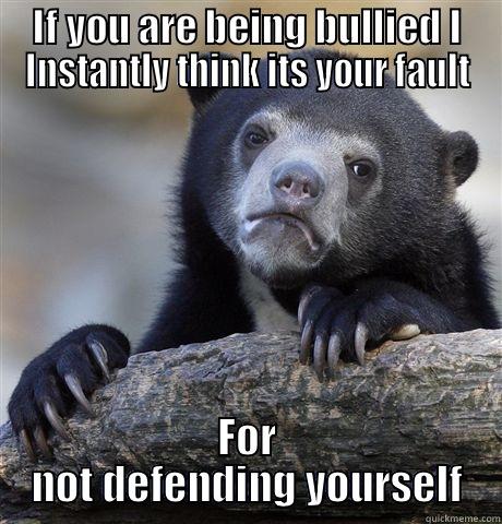 IF YOU ARE BEING BULLIED I INSTANTLY THINK ITS YOUR FAULT FOR NOT DEFENDING YOURSELF Confession Bear
