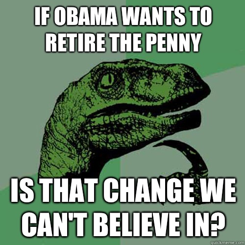 If Obama wants to retire the penny is that change we can't believe in?  Philosoraptor