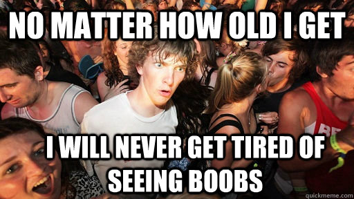 no matter how old i get i will never get tired of seeing boobs  Sudden Clarity Clarence