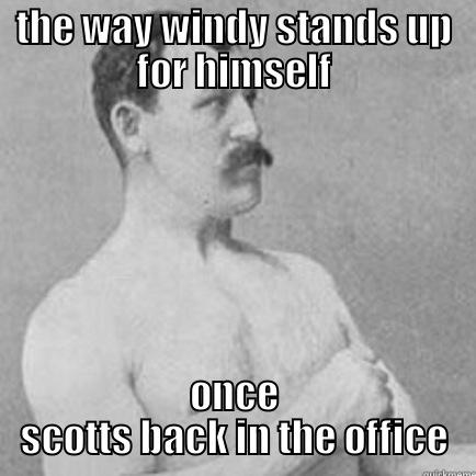 THE WAY WINDY STANDS UP FOR HIMSELF ONCE SCOTTS BACK IN THE OFFICE overly manly man