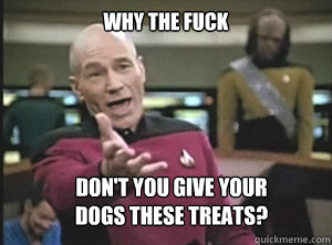 why the fuck don't you give your
dogs these treats?  Annoyed Picard