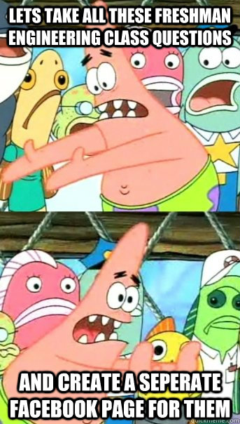 Lets take all these freshman engineering class questions and create a seperate facebook page for them  Push it somewhere else Patrick