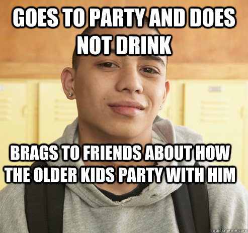 Goes to party and does not drink Brags to friends about how the older kids party with him  High School Freshman