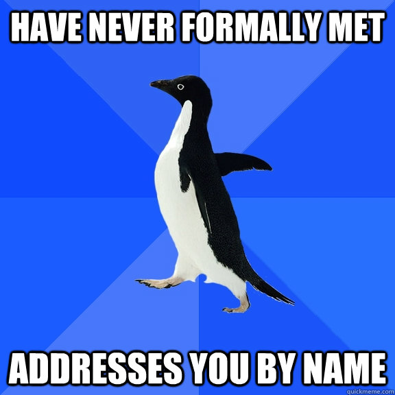 Have never formally met Addresses you by name  Socially Awkward Penguin