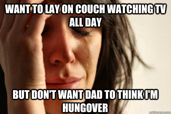 Want to lay on couch watching tv all day But don't want dad to think I'M HUNGOVER  First World Problems