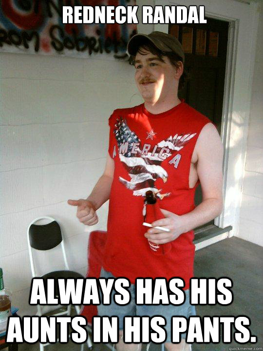 Redneck Randal Always has his aunts in his pants.  Redneck Randal