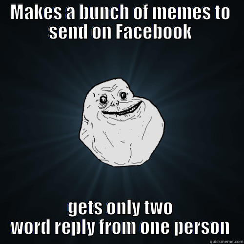 me in life - MAKES A BUNCH OF MEMES TO SEND ON FACEBOOK GETS ONLY TWO WORD REPLY FROM ONE PERSON Forever Alone