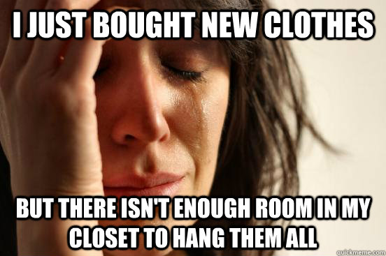 I just bought new clothes but there isn't enough room in my closet to hang them all  First World Problems