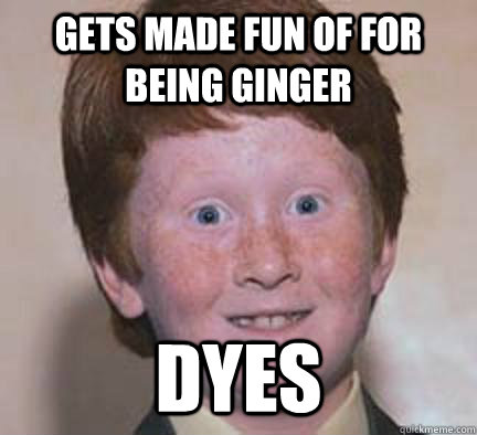 Gets made fun of for being ginger dyes  Over Confident Ginger