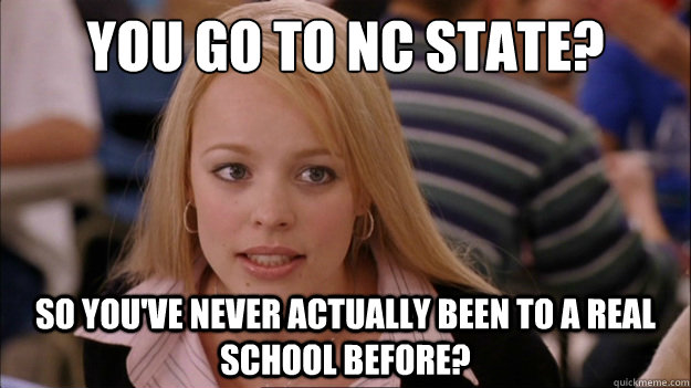 You go to NC State? So you've never actually been to a real school before? - You go to NC State? So you've never actually been to a real school before?  regina