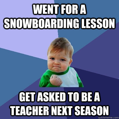 Went for a snowboarding lesson Get asked to be a teacher next season  Success Kid