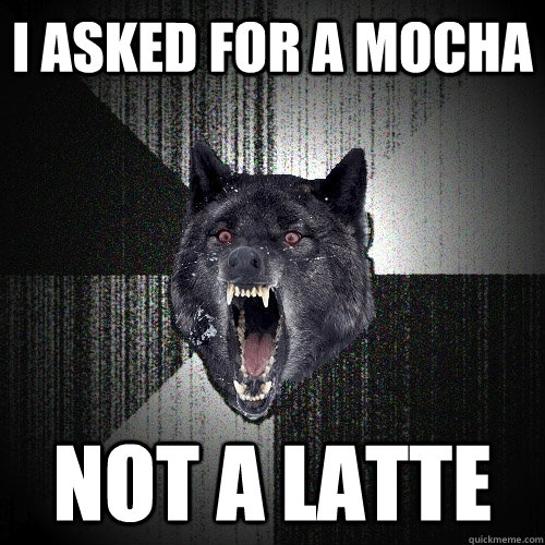 I asked for a mocha not a latte  Insanity Wolf