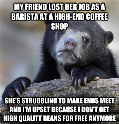 My friend lost her job as a barista at a high-end coffee shop She's struggling to make ends meet and i'm upset because I don't get high quality beans for free anymore  Confession Bear